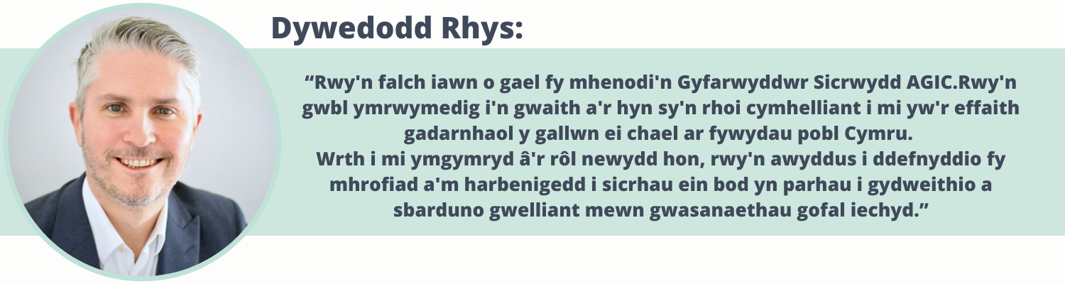 Dywedodd Rhys: Rwy'n falch iawn o gael fy mhenodi'n Gyfarwyddwr Sicrwydd AGIC.Rwy'n gwbl ymrwymedig i'n gwaith a'r hyn sy'n rhoi cymhelliant i mi yw'r effaith gadarnhaol y gallwn ei chael ar fywydau pobl Cymru.  Wrth i mi ymgymryd â'r rôl newydd hon, rwy'n awyddus i ddefnyddio fy mhrofiad a'm harbenigedd i sicrhau ein bod yn parhau i gydweithio a sbarduno gwelliant mewn gwasanaethau gofal iechyd.