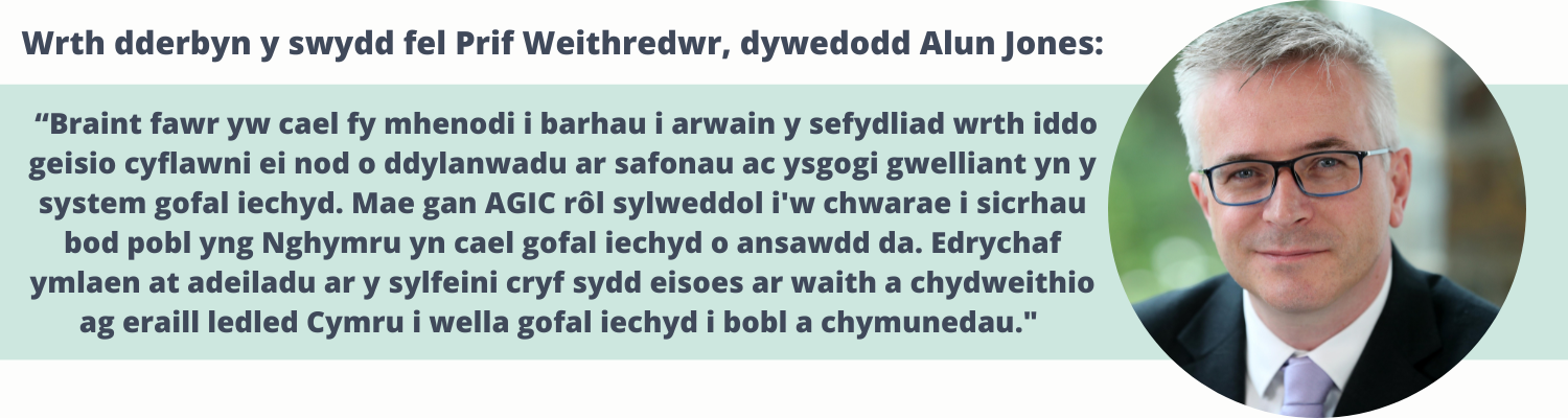 Wrth dderbyn y swydd fel Prif Weithredwr, dywedodd Alun Jones:  “Braint fawr yw cael fy mhenodi i barhau i arwain y sefydliad wrth iddo geisio cyflawni ei nod o ddylanwadu ar safonau ac ysgogi gwelliant yn y system gofal iechyd. Mae gan AGIC rôl sylweddol i'w chwarae i sicrhau bod pobl yng Nghymru yn cael gofal iechyd o ansawdd da. Edrychaf ymlaen at adeiladu ar y sylfeini cryf sydd eisoes ar waith a chydweithio ag eraill ledled Cymru i wella gofal iechyd i bobl a chymunedau." 